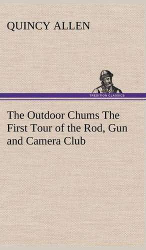 The Outdoor Chums the First Tour of the Rod, Gun and Camera Club: A Helpful Book for Everyone Who Aspires to Correct the Everyday Errors of Speaking de Quincy Allen