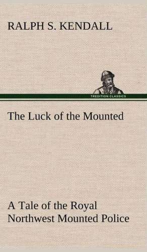 The Luck of the Mounted a Tale of the Royal Northwest Mounted Police: Prior, Congreve, Blackmore, Pope de Ralph S. Kendall