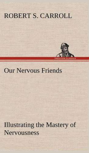 Our Nervous Friends - Illustrating the Mastery of Nervousness de Robert S. Carroll