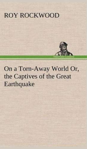 On a Torn-Away World Or, the Captives of the Great Earthquake de Roy Rockwood