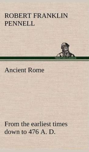 Ancient Rome: From the Earliest Times Down to 476 A. D. de Robert Franklin Pennell