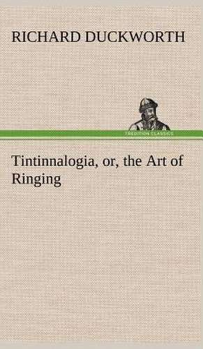 Tintinnalogia, Or, the Art of Ringing Wherein Is Laid Down Plain and Easie Rules for Ringing All Sorts of Plain Changes: From the Earliest Times Down to 476 A. D. de Richard Duckworth