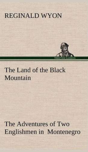 The Land of the Black Mountain the Adventures of Two Englishmen in Montenegro: Personal Experiences of the Late War de Reginald Wyon