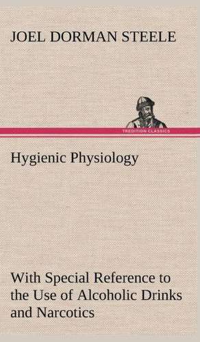 Hygienic Physiology: With Special Reference to the Use of Alcoholic Drinks and Narcotics de Joel Dorman Steele