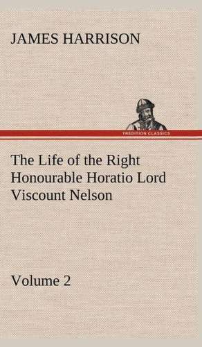 The Life of the Right Honourable Horatio Lord Viscount Nelson, Volume 2 de James Harrison