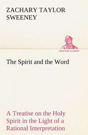 The Spirit and the Word A Treatise on the Holy Spirit in the Light of a Rational Interpretation of the Word of Truth de Zachary Taylor Sweeney