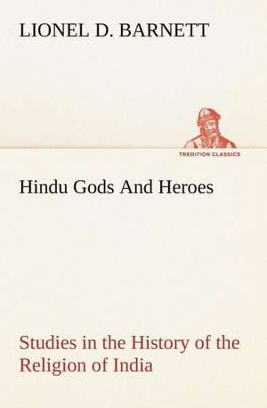 Hindu Gods and Heroes Studies in the History of the Religion of India: 2nd Edition for Ironware, Tinware, Wood, Etc. with Sections on Tinplating and Galvanizing de Lionel D. Barnett