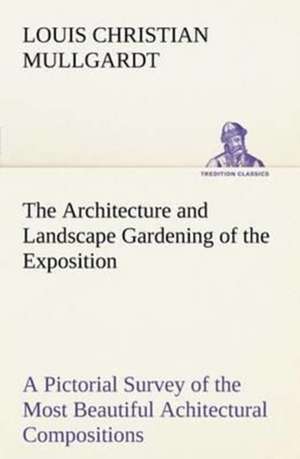 The Architecture and Landscape Gardening of the Exposition A Pictorial Survey of the Most Beautiful Achitectural Compositions of the Panama-Pacific International Exposition de Louis Christian Mullgardt