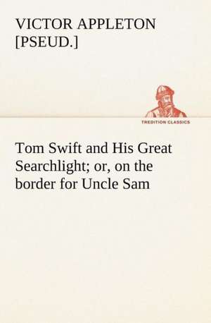 Tom Swift and His Great Searchlight; or, on the border for Uncle Sam de Victor [pseud. Appleton