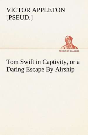 Tom Swift in Captivity, or a Daring Escape By Airship de Victor [pseud. Appleton