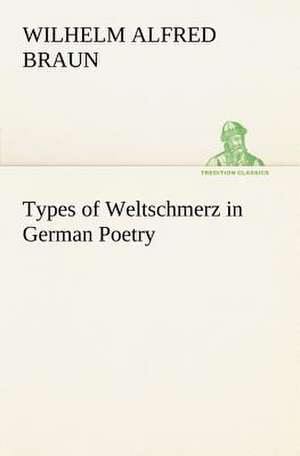 Types of Weltschmerz in German Poetry de Wilhelm Alfred Braun