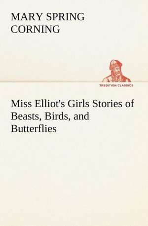 Miss Elliot's Girls Stories of Beasts, Birds, and Butterflies de Mary Spring Corning