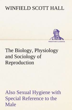 The Biology, Physiology and Sociology of Reproduction Also Sexual Hygiene with Special Reference to the Male de Winfield Scott Hall