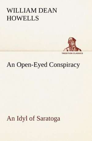 An Open-Eyed Conspiracy; An Idyl of Saratoga: With a Description of the Various Investments Chiefly Dealt in on the Stock Exchange, and the Mode of Dealing Ther de William Dean Howells