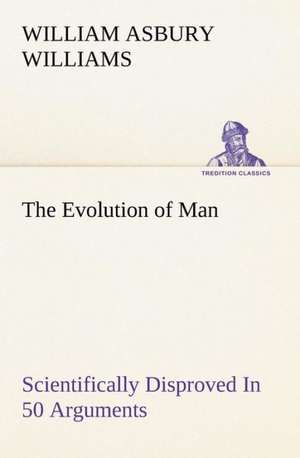 The Evolution of Man Scientifically Disproved In 50 Arguments de William A. (William Asbury) Williams