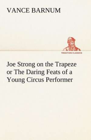 Joe Strong on the Trapeze or the Daring Feats of a Young Circus Performer: Much Sound and Little Sense de Vance Barnum