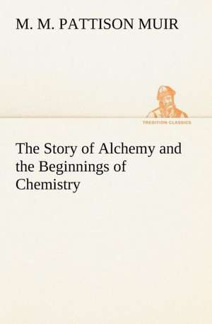 The Story of Alchemy and the Beginnings of Chemistry de M. M. Pattison Muir