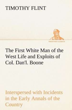 The First White Man of the West Life and Exploits of Col. Dan'l. Boone, the First Settler of Kentucky; Interspersed with Incidents in the Early Annals of the Country. de Timothy Flint