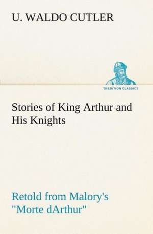 Stories of King Arthur and His Knights Retold from Malory's "Morte dArthur" de U. Waldo Cutler