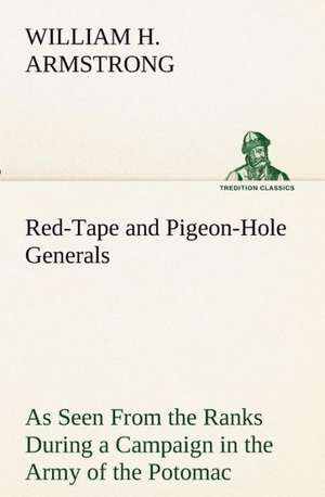 Red-Tape and Pigeon-Hole Generals As Seen From the Ranks During a Campaign in the Army of the Potomac de William H. Armstrong