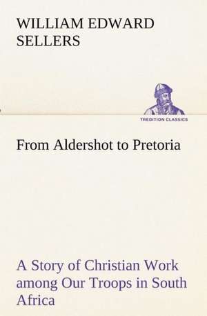 From Aldershot to Pretoria a Story of Christian Work Among Our Troops in South Africa: With Specimens of Esperanto and Grammar de William Edward Sellers