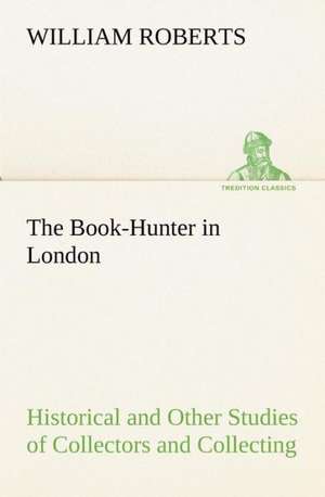 The Book-Hunter in London Historical and Other Studies of Collectors and Collecting de W. (William) Roberts