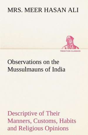 Observations on the Mussulmauns of India Descriptive of Their Manners, Customs, Habits and Religious Opinions Made During a Twelve Years' Residence in Their Immediate Society de Meer Hasan Ali