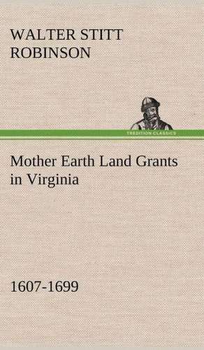 Mother Earth Land Grants in Virginia 1607-1699 de Walter Stitt Robinson