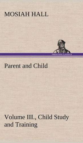 Parent and Child Volume III., Child Study and Training de Mosiah Hall