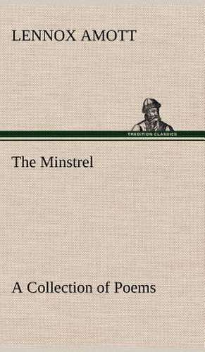 The Minstrel a Collection of Poems: The Man and the Artist, as Revealed in His Own Words de Lennox Amott