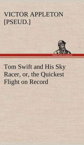 Tom Swift and His Sky Racer, Or, the Quickest Flight on Record: A Story of the Far East de Victor [pseud. ] Appleton