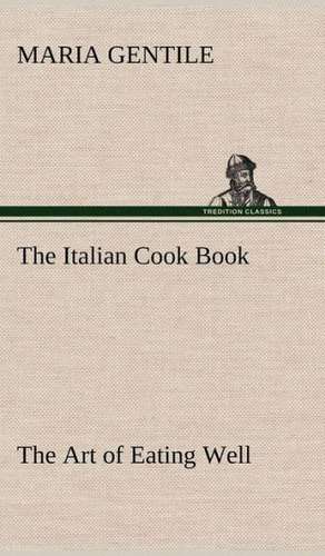 The Italian Cook Book the Art of Eating Well: Containing Out-Door Sports, Amusements and Recreations, Including Gymnastics, Gardening & Carpentering de Maria Gentile