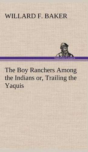 The Boy Ranchers Among the Indians Or, Trailing the Yaquis: A Comedy de Willard F. Baker