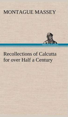 Recollections of Calcutta for Over Half a Century: Much Sound and Little Sense de Montague Massey