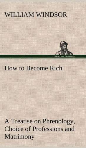 How to Become Rich a Treatise on Phrenology, Choice of Professions and Matrimony: A Prophecy a Mss. Found Among the Private Papers of the Princess Vera Zarovitch de William Windsor