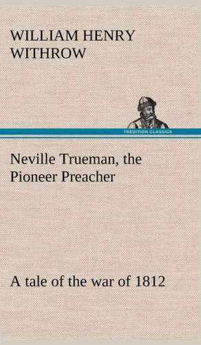 Neville Trueman, the Pioneer Preacher: A Tale of the War of 1812 de W. H. (William Henry) Withrow