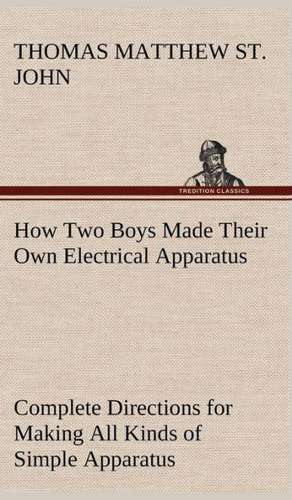 How Two Boys Made Their Own Electrical Apparatus Containing Complete Directions for Making All Kinds of Simple Apparatus for the Study of Elementary E: A Cruise in the China Seas de Thomas M. (Thomas Matthew) St. John