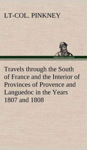 Travels Through the South of France and the Interior of Provinces of Provence and Languedoc in the Years 1807 and 1808: A Series of Essays de Lt-Col. Pinkney