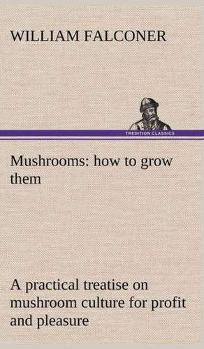 Mushrooms: How to Grow Them a Practical Treatise on Mushroom Culture for Profit and Pleasure de William Falconer