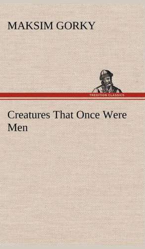 Creatures That Once Were Men de Maksim Gorky