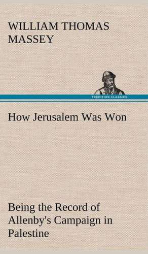 How Jerusalem Was Won Being the Record of Allenby's Campaign in Palestine de William Thomas Massey