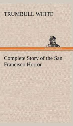 Complete Story of the San Francisco Horror de Trumbull White