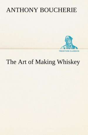 The Art of Making Whiskey So as to Obtain a Better, Purer, Cheaper and Greater Quantity of Spirit, from a Given Quantity of Grain: Its Origin and Associations Together with Its Historical Events and Festive Celebrations During Nineteen Centuries de Anthony Boucherie