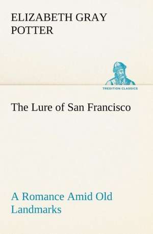 The Lure of San Francisco a Romance Amid Old Landmarks: To California and Return de Elizabeth Gray Potter