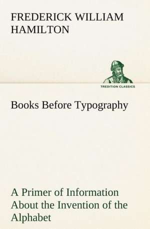 Books Before Typography a Primer of Information about the Invention of the Alphabet and the History of Book-Making Up to the Invention of Movable Type: Or, Fond of a Lark de Frederick W. (Frederick William) Hamilton