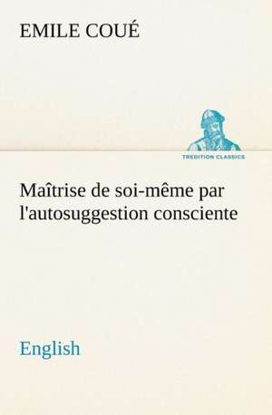 Ma Trise de Soi-M Me Par L'Autosuggestion Consciente. English: A Hand-Book for the Use of the W.C.T. Unions in Canada de Emile Coué