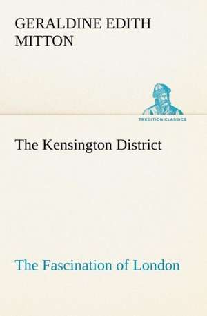 The Kensington District the Fascination of London: A Hand-Book for the Use of the W.C.T. Unions in Canada de G. E. (Geraldine Edith) Mitton