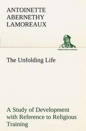 The Unfolding Life a Study of Development with Reference to Religious Training: Being an Exhaustive and Practical System of Method, Application, and Us de Antoinette Abernethy Lamoreaux