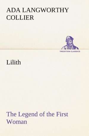 Lilith the Legend of the First Woman: How to Form It with Detailed Instructions for Collecting a Complete Library of English Literature de Ada Langworthy Collier