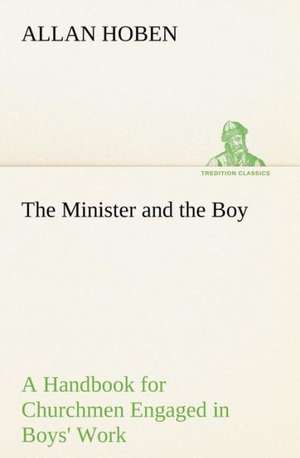 The Minister and the Boy a Handbook for Churchmen Engaged in Boys' Work: Helps for Girls, in School and Out de Allan Hoben